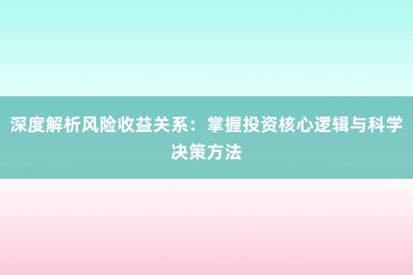 深度解析风险收益关系：掌握投资核心逻辑与科学决策方法