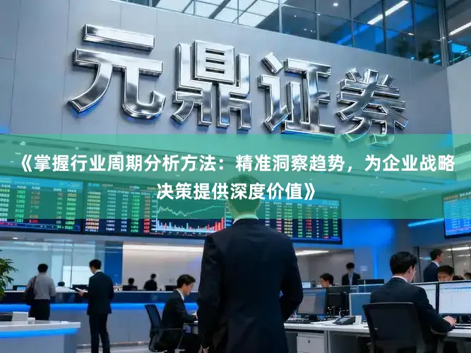 《掌握行业周期分析方法：精准洞察趋势，为企业战略决策提供深度价值》