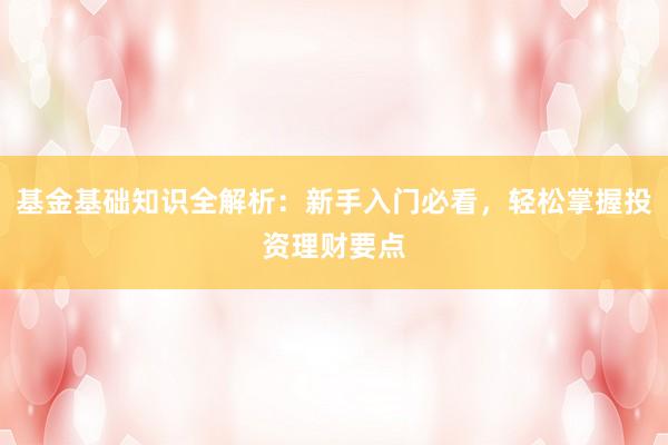 基金基础知识全解析：新手入门必看，轻松掌握投资理财要点