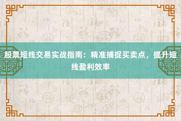 股票短线交易实战指南：精准捕捉买卖点，提升短线盈利效率
