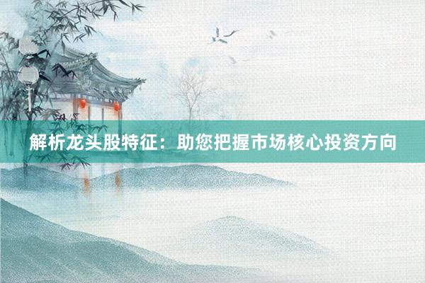 解析龙头股特征：助您把握市场核心投资方向