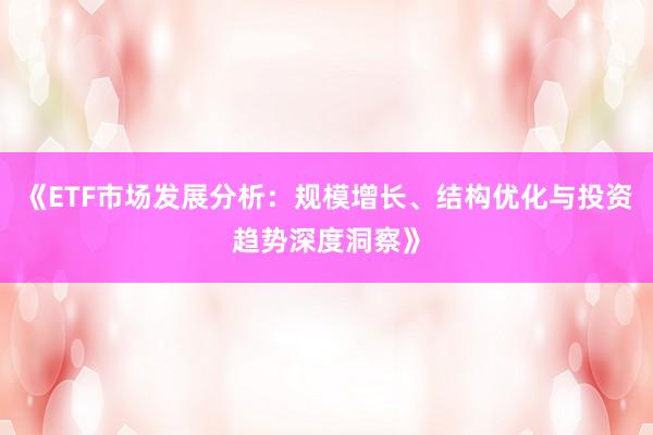 《ETF市场发展分析：规模增长、结构优化与投资趋势深度洞察》