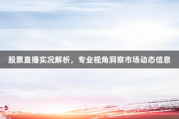 股票直播实况解析，专业视角洞察市场动态信息