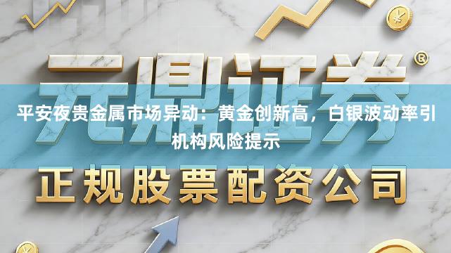 平安夜贵金属市场异动：黄金创新高，白银波动率引机构风险提示