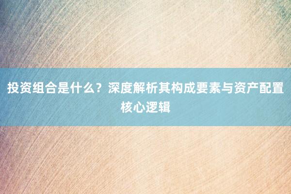 投资组合是什么？深度解析其构成要素与资产配置核心逻辑