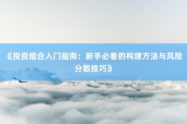 《投资组合入门指南：新手必看的构建方法与风险分散技巧》