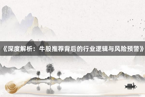 《深度解析：牛股推荐背后的行业逻辑与风险预警》