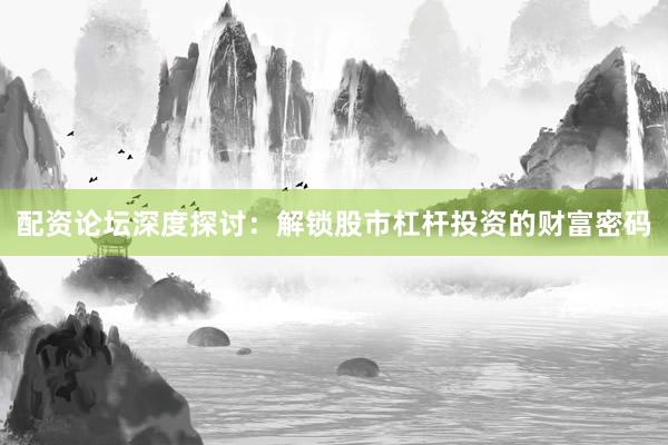 配资论坛深度探讨：解锁股市杠杆投资的财富密码