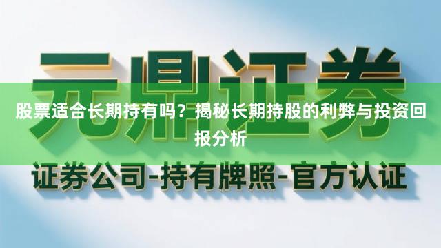 股票适合长期持有吗？揭秘长期持股的利弊与投资回报分析