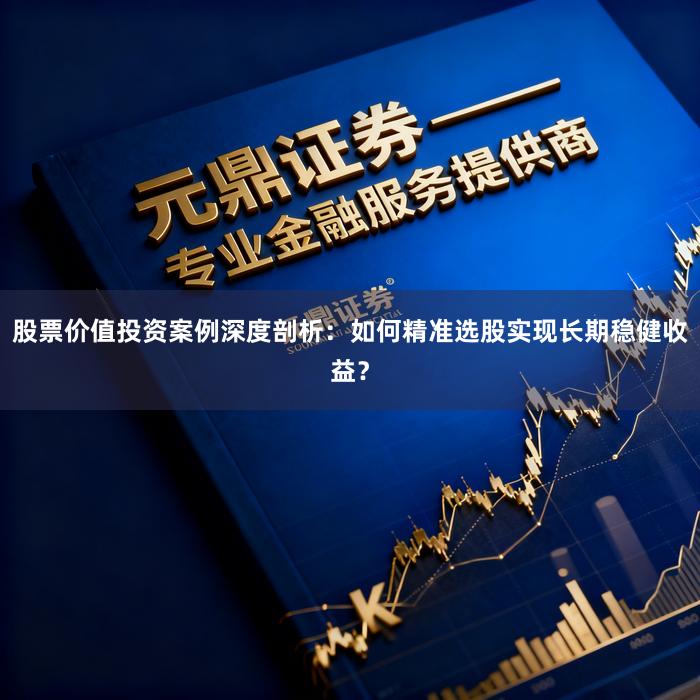 股票价值投资案例深度剖析：如何精准选股实现长期稳健收益？