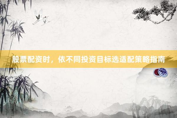 股票配资时，依不同投资目标选适配策略指南