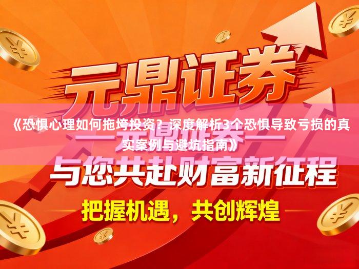 《恐惧心理如何拖垮投资？深度解析3个恐惧导致亏损的真实案例与避坑指南》