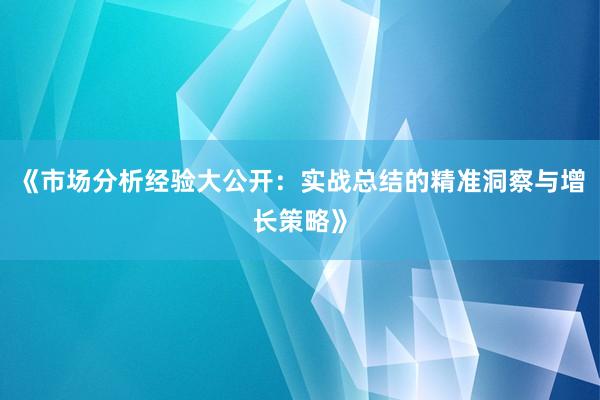 《市场分析经验大公开：实战总结的精准洞察与增长策略》