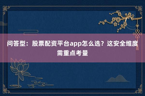问答型：股票配资平台app怎么选？这安全维度需重点考量
