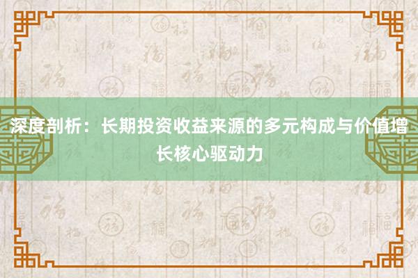 深度剖析：长期投资收益来源的多元构成与价值增长核心驱动力