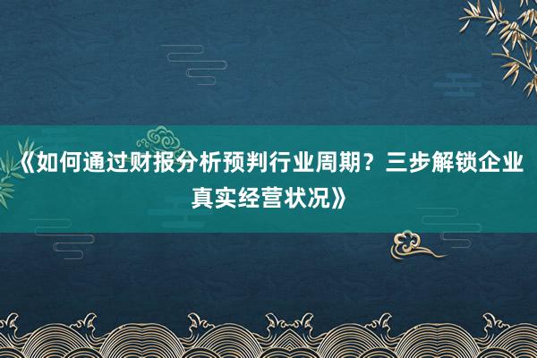 《如何通过财报分析预判行业周期？三步解锁企业真实经营状况》