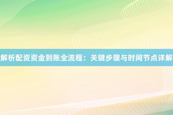 解析配资资金到账全流程：关键步骤与时间节点详解