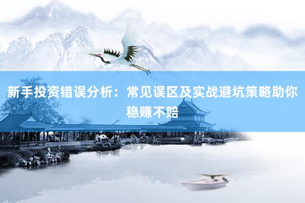 新手投资错误分析：常见误区及实战避坑策略助你稳赚不赔