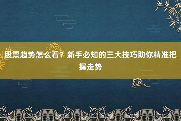 股票趋势怎么看？新手必知的三大技巧助你精准把握走势