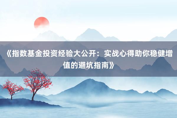《指数基金投资经验大公开：实战心得助你稳健增值的避坑指南》