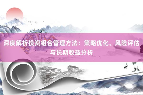 深度解析投资组合管理方法：策略优化、风险评估与长期收益分析