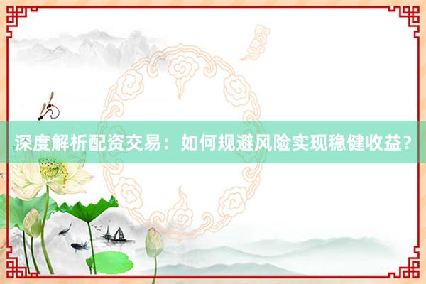 深度解析配资交易：如何规避风险实现稳健收益？