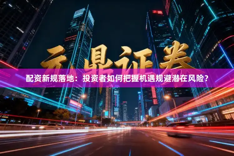配资新规落地：投资者如何把握机遇规避潜在风险？