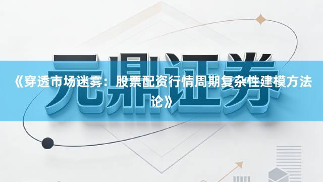 《穿透市场迷雾：股票配资行情周期复杂性建模方法论》