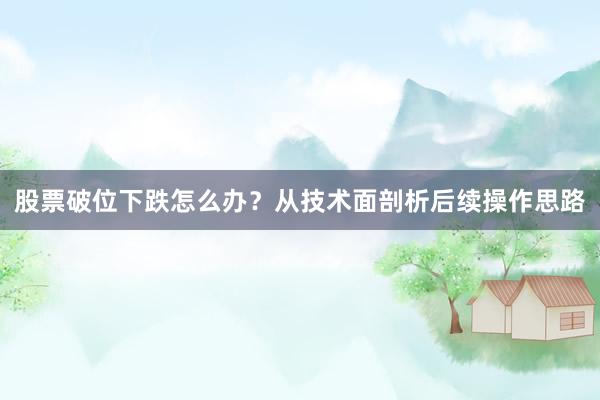 股票破位下跌怎么办？从技术面剖析后续操作思路