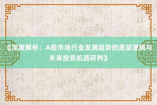 《深度解析：A股市场行业发展趋势的底层逻辑与未来投资机遇研判》