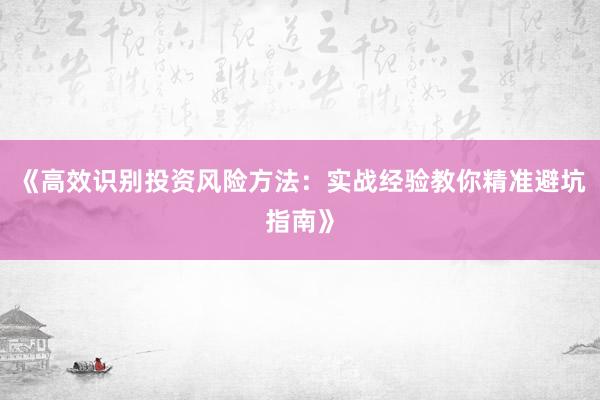《高效识别投资风险方法：实战经验教你精准避坑指南》