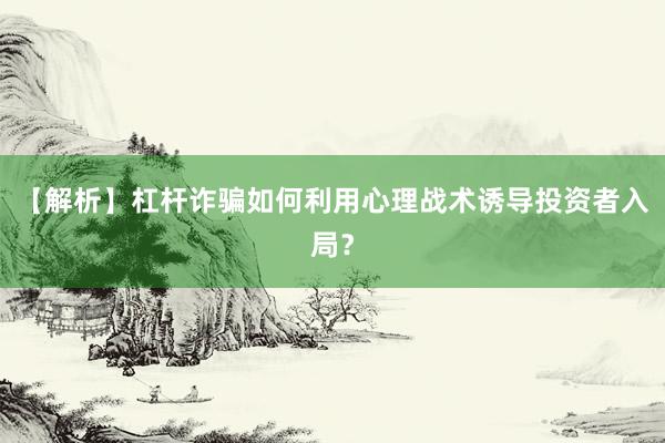 【解析】杠杆诈骗如何利用心理战术诱导投资者入局？