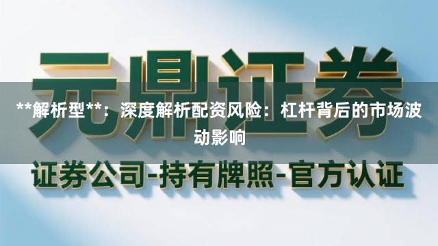 **解析型**：深度解析配资风险：杠杆背后的市场波动影响