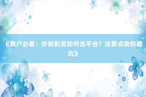 《散户必看：炒股配资如何选平台？这要点助你避坑》