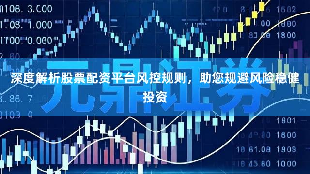 深度解析股票配资平台风控规则，助您规避风险稳健投资