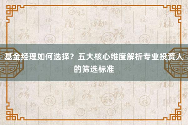 基金经理如何选择？五大核心维度解析专业投资人的筛选标准
