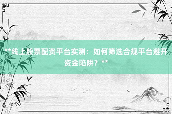 **线上股票配资平台实测：如何筛选合规平台避开资金陷阱？**