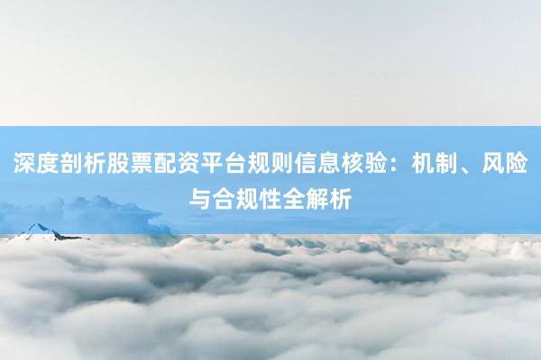 深度剖析股票配资平台规则信息核验：机制、风险与合规性全解析