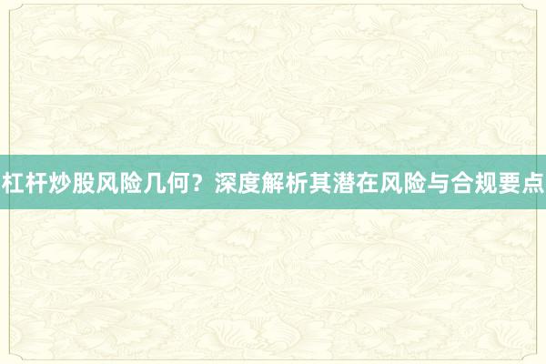 杠杆炒股风险几何？深度解析其潜在风险与合规要点