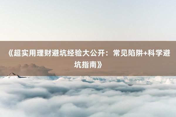 《超实用理财避坑经验大公开：常见陷阱+科学避坑指南》