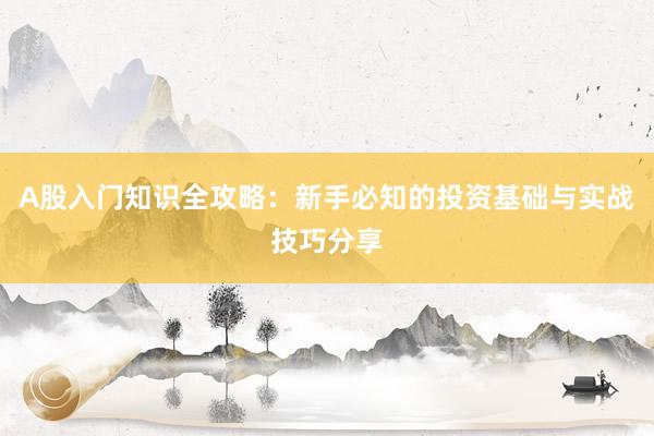A股入门知识全攻略：新手必知的投资基础与实战技巧分享