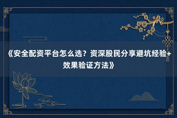 《安全配资平台怎么选？资深股民分享避坑经验+效果验证方法》