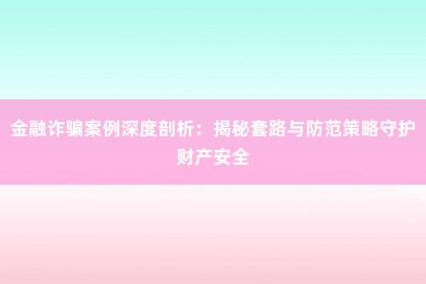 金融诈骗案例深度剖析：揭秘套路与防范策略守护财产安全