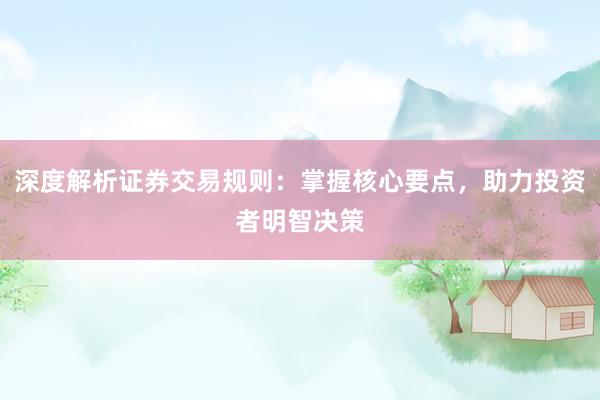 深度解析证券交易规则：掌握核心要点，助力投资者明智决策