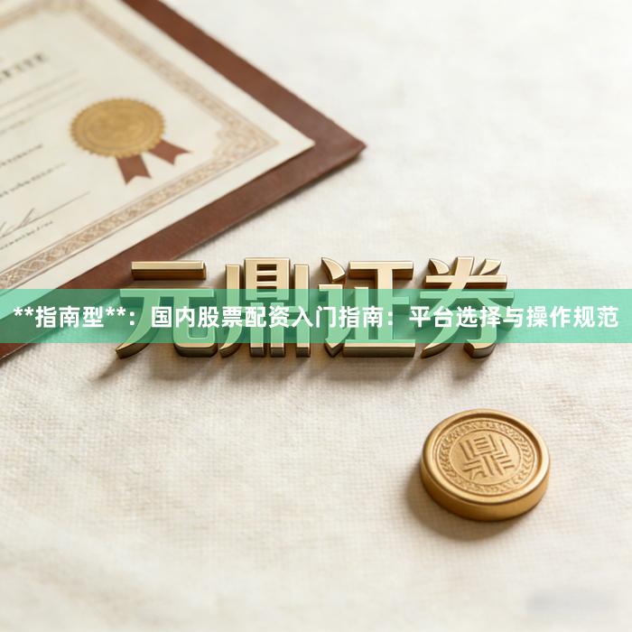 **指南型**：国内股票配资入门指南：平台选择与操作规范