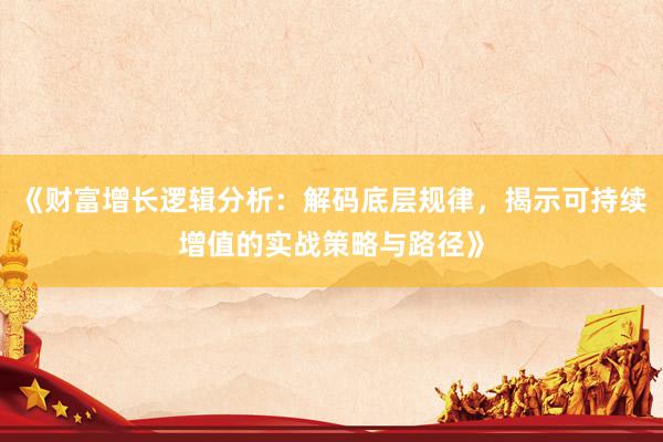 《财富增长逻辑分析：解码底层规律，揭示可持续增值的实战策略与路径》