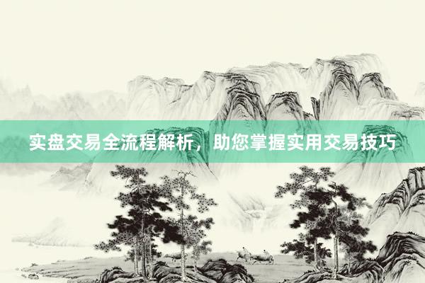 实盘交易全流程解析，助您掌握实用交易技巧