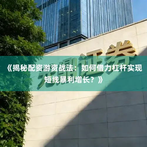 《揭秘配资游资战法：如何借力杠杆实现短线暴利增长？》