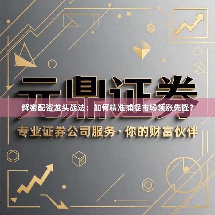 解密配资龙头战法：如何精准捕捉市场领涨先锋？