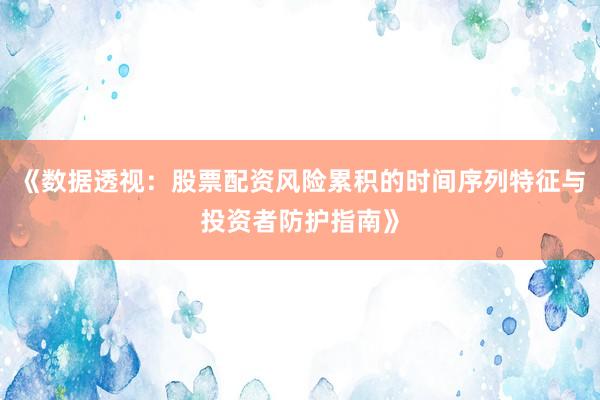 《数据透视：股票配资风险累积的时间序列特征与投资者防护指南》